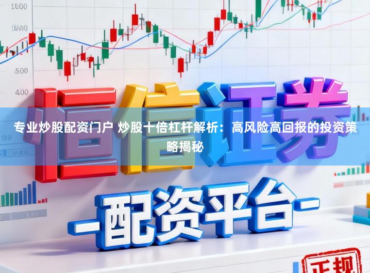 专业炒股配资门户 炒股十倍杠杆解析：高风险高回报的投资策略揭秘