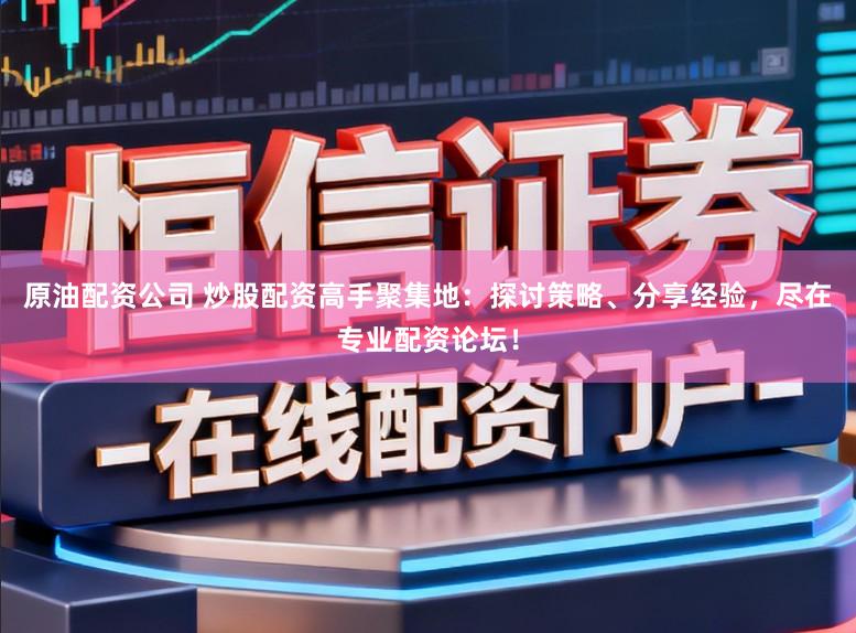 原油配资公司 炒股配资高手聚集地：探讨策略、分享经验，尽在专业配资论坛！