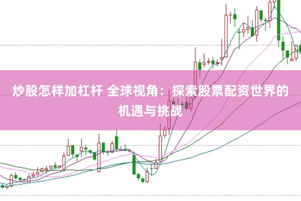 炒股怎样加杠杆 全球视角：探索股票配资世界的机遇与挑战