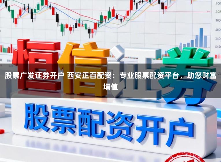 股票广发证券开户 西安正百配资：专业股票配资平台，助您财富增值