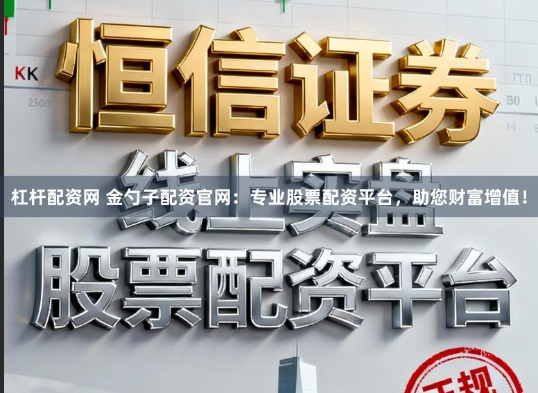 杠杆配资网 金勺子配资官网：专业股票配资平台，助您财富增值！