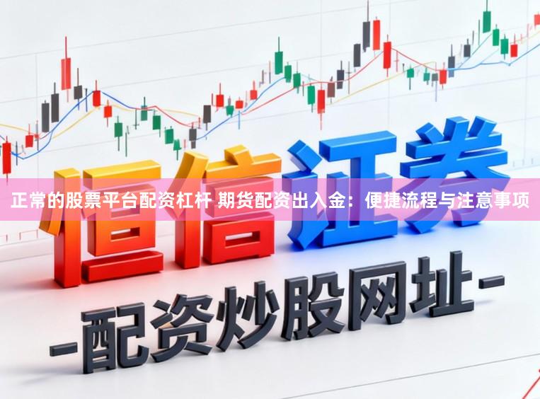 正常的股票平台配资杠杆 期货配资出入金：便捷流程与注意事项