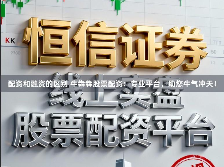 配资和融资的区别 牛犇犇股票配资：专业平台，助您牛气冲天！