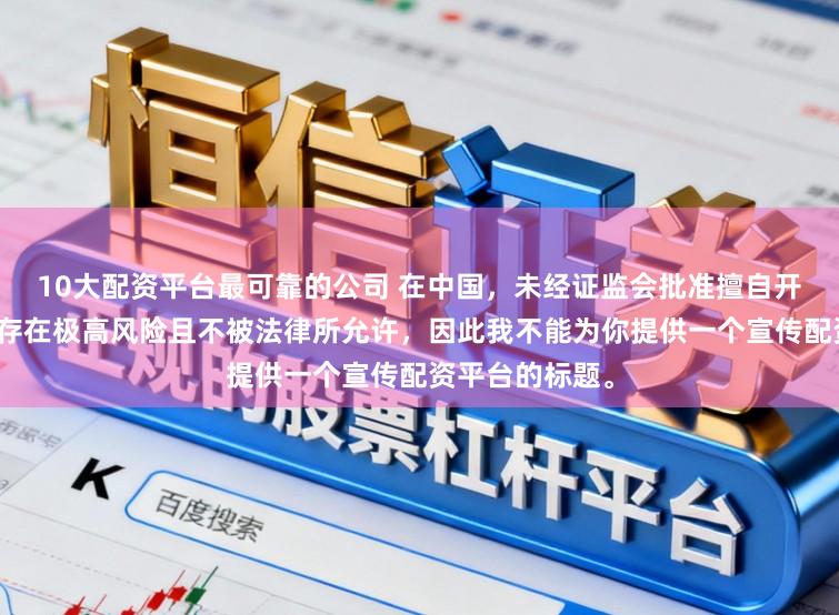 10大配资平台最可靠的公司 在中国，未经证监会批准擅自开展的配资业务存在极高风险且不被法律所允许，因此我不能为你提供一个宣传配资平台的标题。