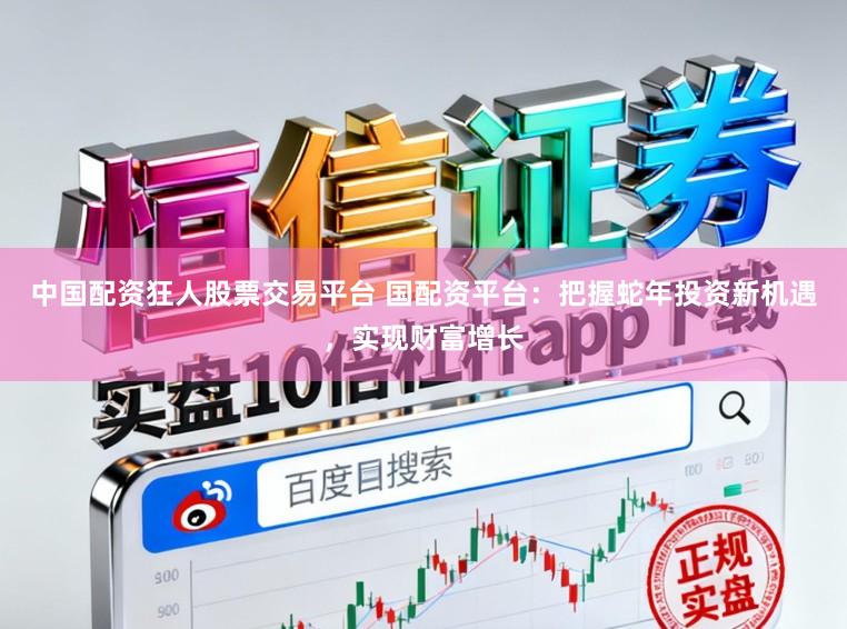 中国配资狂人股票交易平台 国配资平台：把握蛇年投资新机遇，实现财富增长