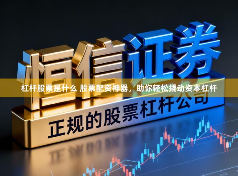 杠杆股票是什么 股票配资神器，助你轻松撬动资本杠杆