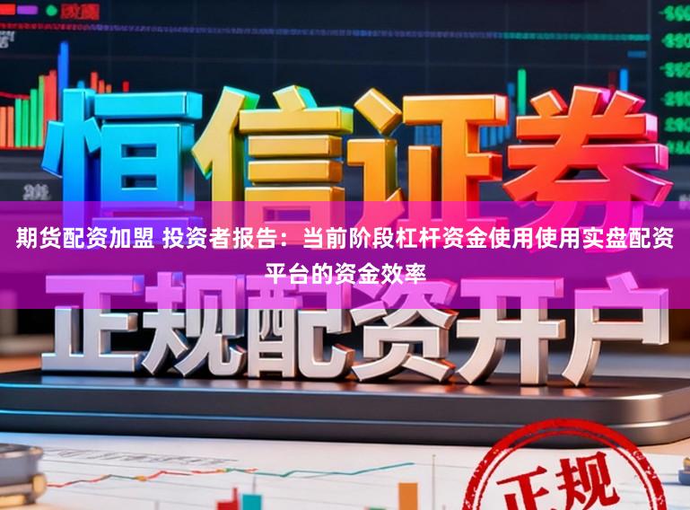 期货配资加盟 投资者报告：当前阶段杠杆资金使用使用实盘配资平台的资金效率