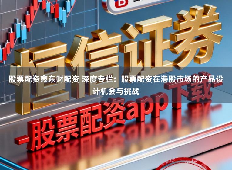 股票配资鑫东财配资 深度专栏：股票配资在港股市场的产品设计机会与挑战