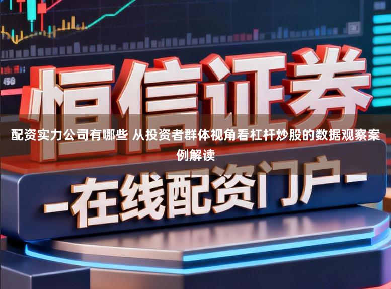 配资实力公司有哪些 从投资者群体视角看杠杆炒股的数据观察案例解读