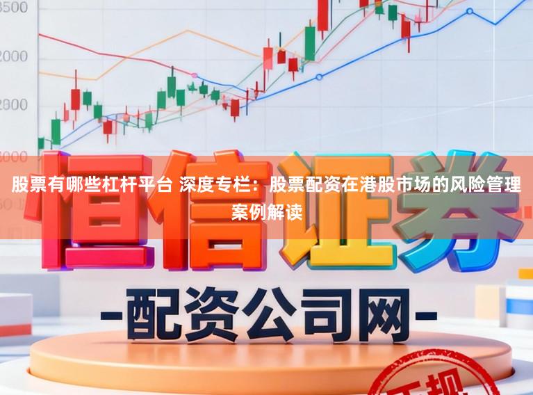 股票有哪些杠杆平台 深度专栏：股票配资在港股市场的风险管理案例解读