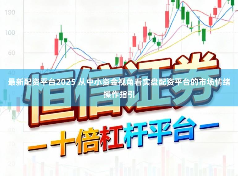 最新配资平台2025 从中小资金视角看实盘配资平台的市场情绪操作指引