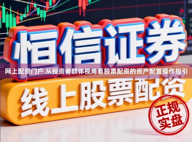 网上配资门户 从投资者群体视角看股票配资的资产配置操作指引