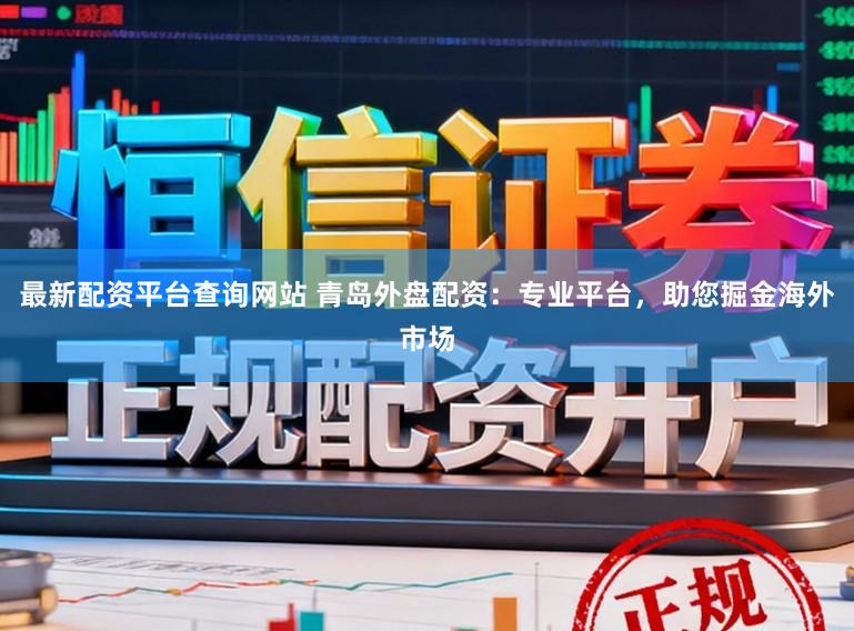 最新配资平台查询网站 青岛外盘配资:专业平台,助您掘金海外市场