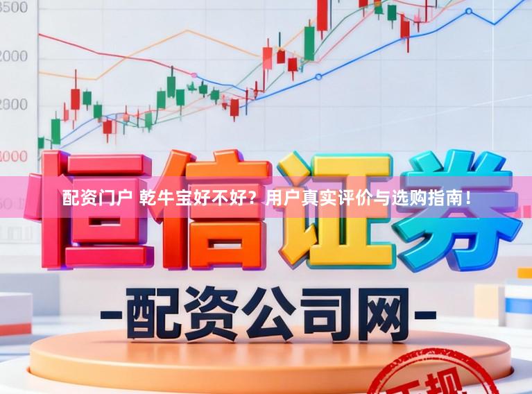 配资门户 乾牛宝好不好?用户真实评价与选购指南!