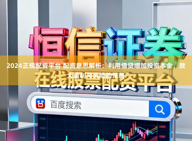 2024正规配资平台 配资意思解析：利用借贷增加投资本金，放大盈利与风险的策略