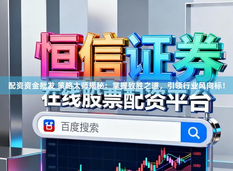 配资资金批发 策略大师揭秘：掌握致胜之道，引领行业风向标！