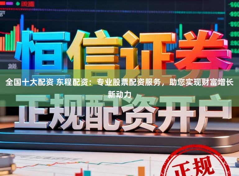 全国十大配资 东程配资：专业股票配资服务，助您实现财富增长新动力