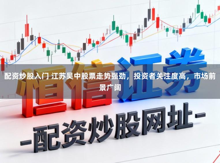 配资炒股入门 江苏吴中股票走势强劲,投资者关注度高,市场前景广阔