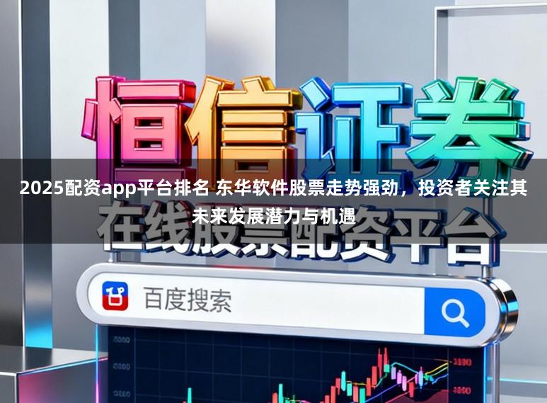 2025配资app平台排名 东华软件股票走势强劲,投资者关注其未来发展潜力与机遇