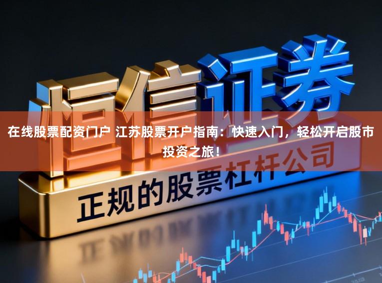 在线股票配资门户 江苏股票开户指南:快速入门,轻松开启股市投资之旅!