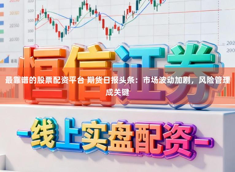 最靠谱的股票配资平台 期货日报头条：市场波动加剧，风险管理成关键