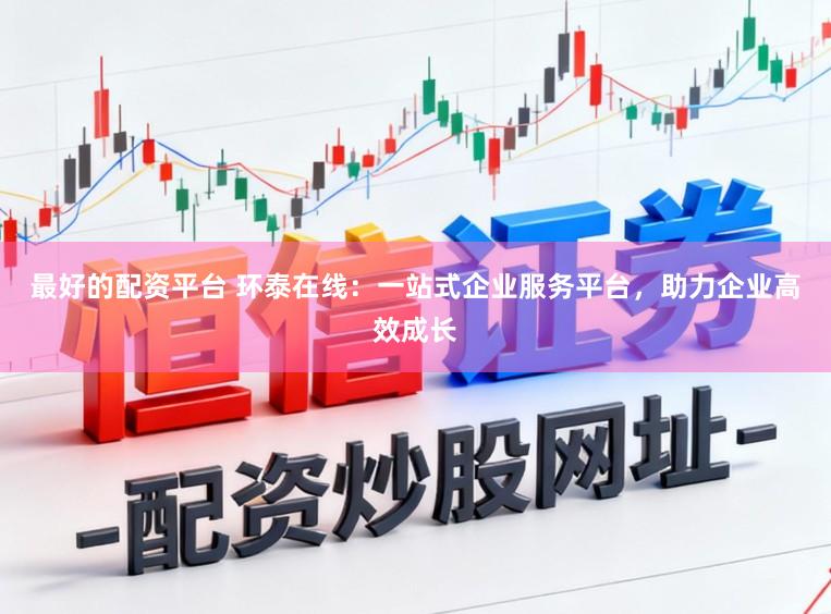 最好的配资平台 环泰在线：一站式企业服务平台，助力企业高效成长