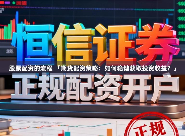 股票配资的流程 「期货配资策略：如何稳健获取投资收益？」