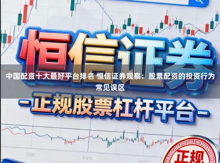 中国配资十大最好平台排名 恒信证券观察：股票配资的投资行为常见误区