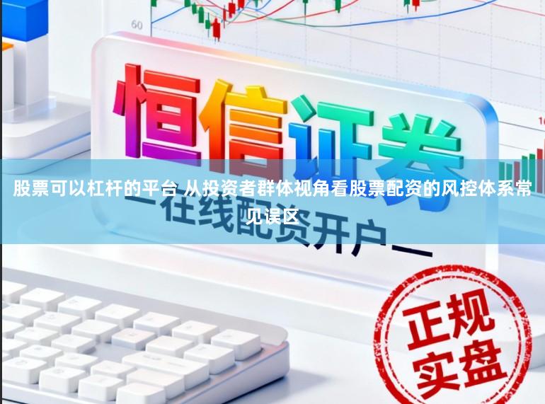 股票可以杠杆的平台 从投资者群体视角看股票配资的风控体系常见误区