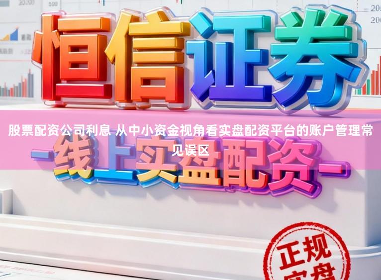 股票配资公司利息 从中小资金视角看实盘配资平台的账户管理常见误区