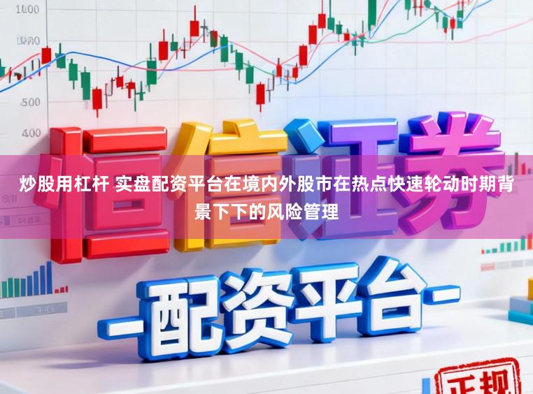 炒股用杠杆 实盘配资平台在境内外股市在热点快速轮动时期背景下下的风险管理