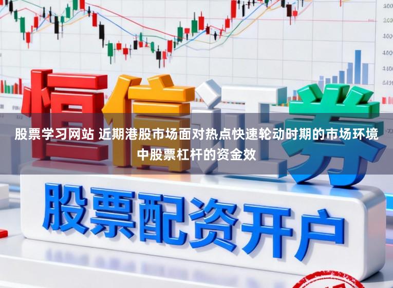 股票学习网站 近期港股市场面对热点快速轮动时期的市场环境中股票杠杆的资金效