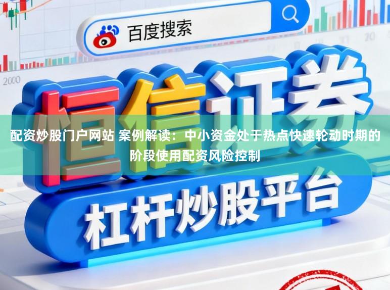 配资炒股门户网站 案例解读：中小资金处于热点快速轮动时期的阶段使用配资风险控制