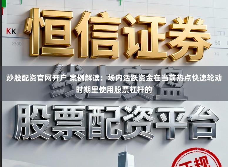 炒股配资官网开户 案例解读：场内活跃资金在当前热点快速轮动时期里使用股票杠杆的