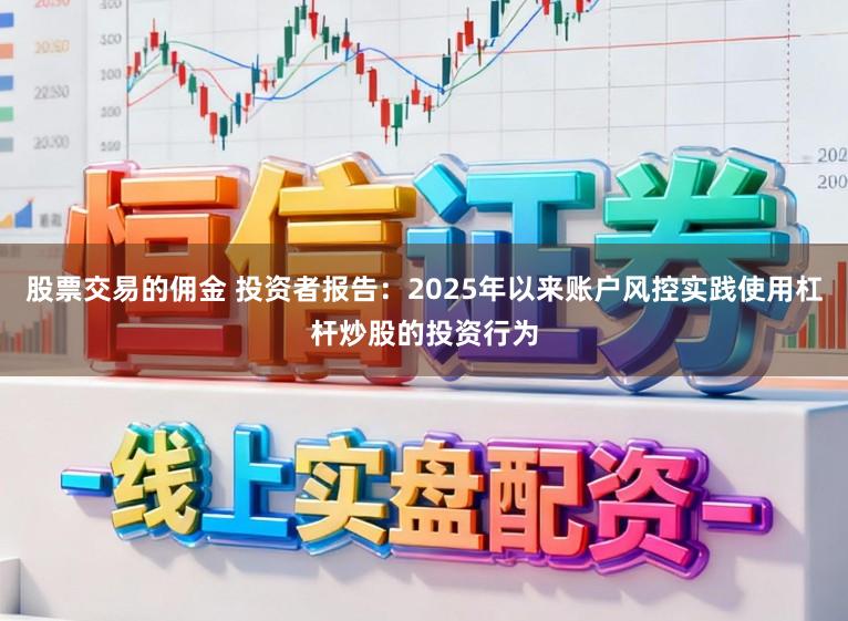 股票交易的佣金 投资者报告：2025年以来账户风控实践使用杠杆炒股的投资行为