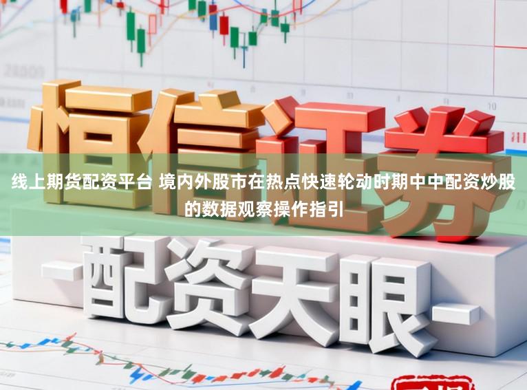 线上期货配资平台 境内外股市在热点快速轮动时期中中配资炒股的数据观察操作指引