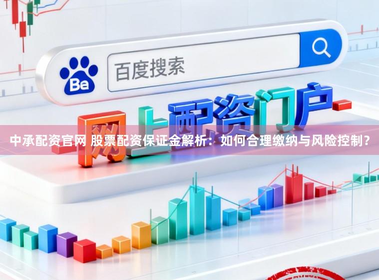 中承配资官网 股票配资保证金解析：如何合理缴纳与风险控制？