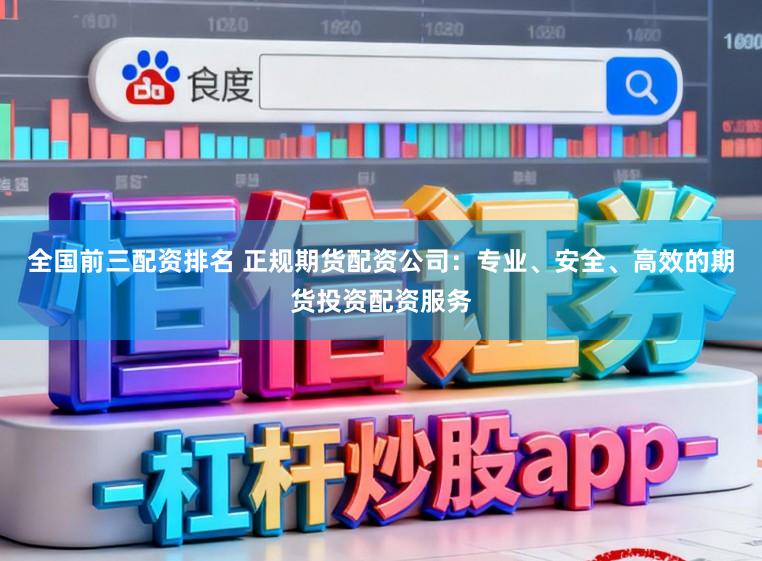 全国前三配资排名 正规期货配资公司：专业、安全、高效的期货投资配资服务
