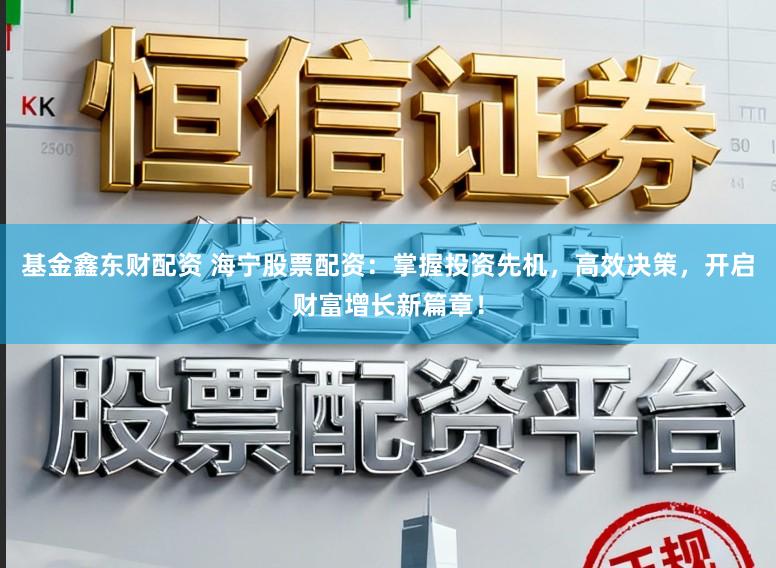 基金鑫东财配资 海宁股票配资：掌握投资先机，高效决策，开启财富增长新篇章！