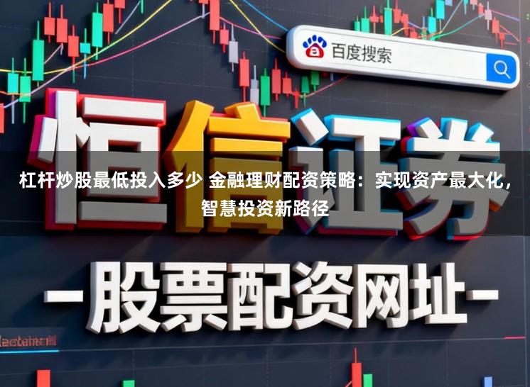 杠杆炒股最低投入多少 金融理财配资策略：实现资产最大化，智慧投资新路径