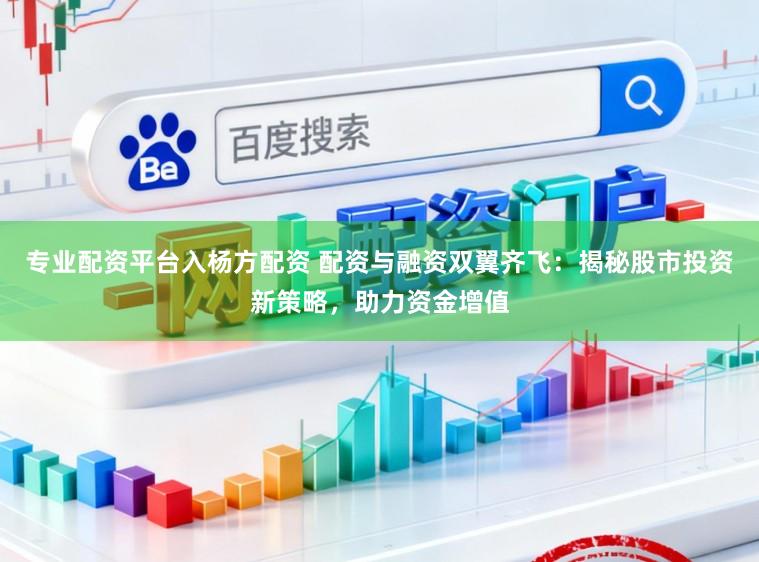 专业配资平台入杨方配资 配资与融资双翼齐飞：揭秘股市投资新策略，助力资金增值