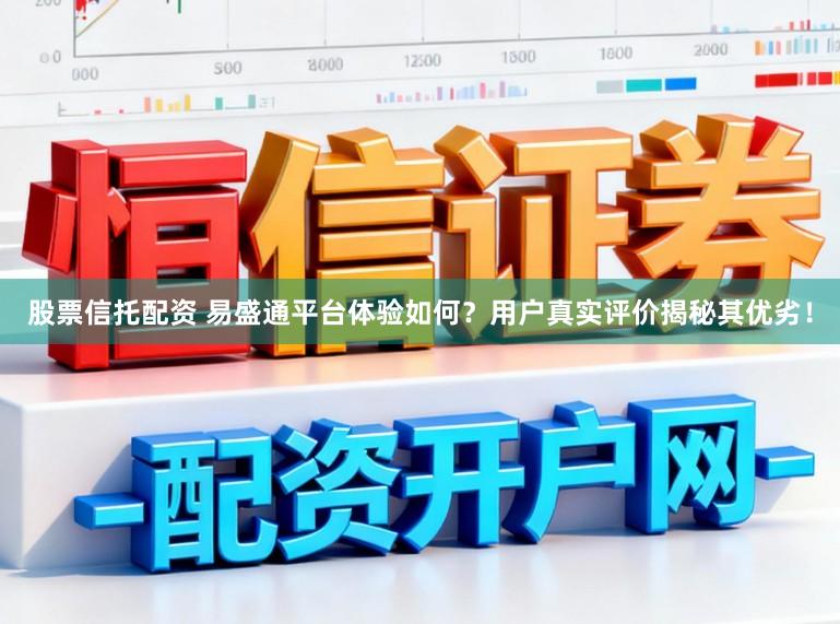 股票信托配资 易盛通平台体验如何？用户真实评价揭秘其优劣！