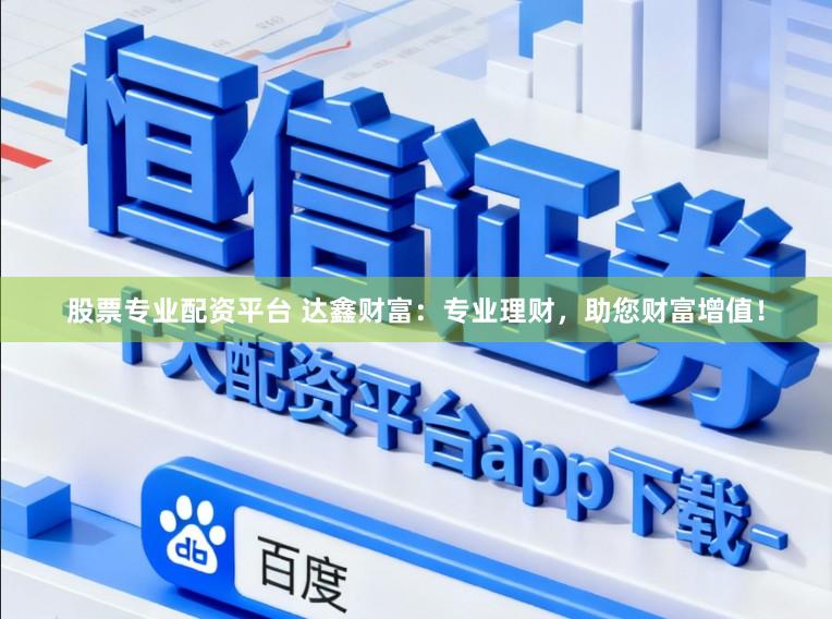 股票专业配资平台 达鑫财富:专业理财,助您财富增值!