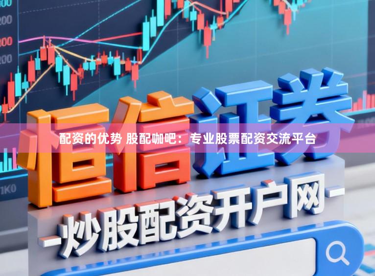 配资的优势 股配咖吧：专业股票配资交流平台