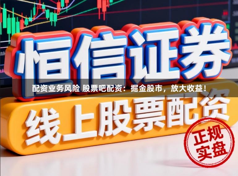 配资业务风险 股票吧配资:掘金股市,放大收益!