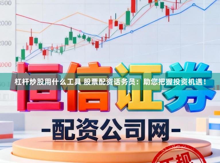 杠杆炒股用什么工具 股票配资话务员：助您把握投资机遇！