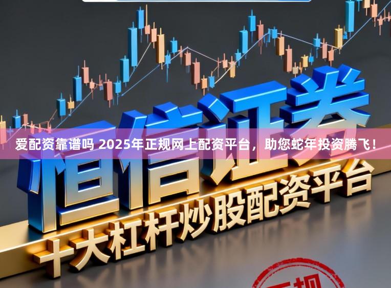 爱配资靠谱吗 2025年正规网上配资平台，助您蛇年投资腾飞！