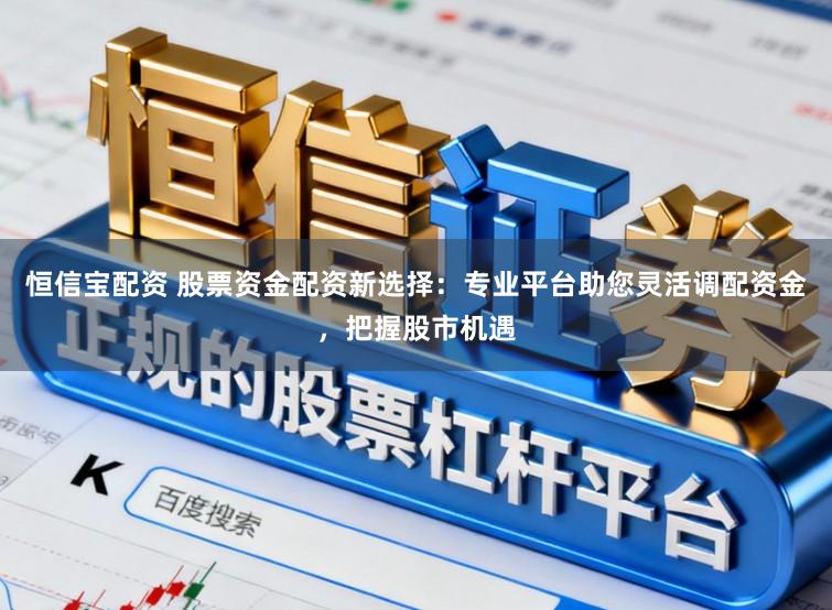 恒信宝配资 股票资金配资新选择：专业平台助您灵活调配资金，把握股市机遇