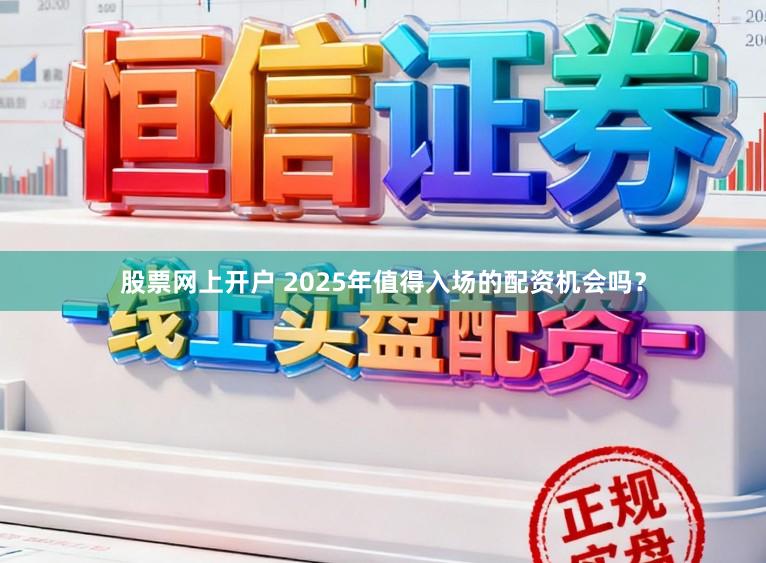 股票网上开户 2025年值得入场的配资机会吗？