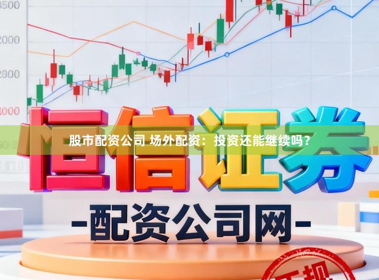 股市配资公司 场外配资：投资还能继续吗？